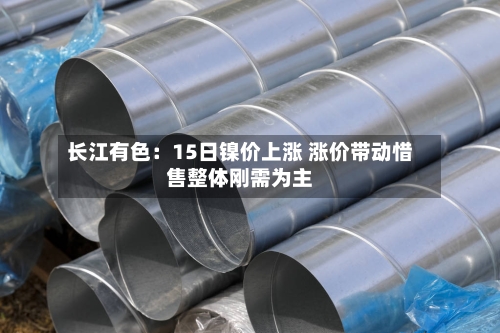 长江有色:15日镍价上涨 涨价带动惜售整体刚需为主-第2张图片