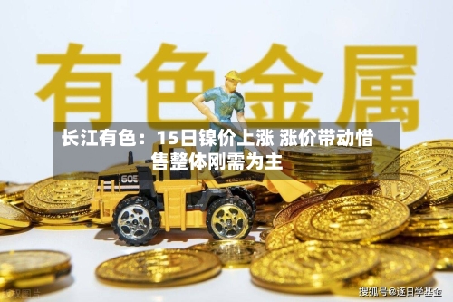 长江有色：15日镍价上涨 涨价带动惜售整体刚需为主