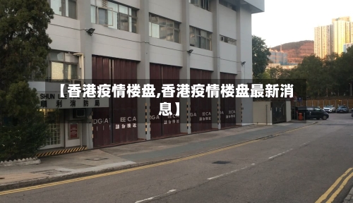 【香港疫情楼盘,香港疫情楼盘最新消息】