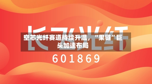 空芯光纤赛道持续升温，“果链”巨头加速布局