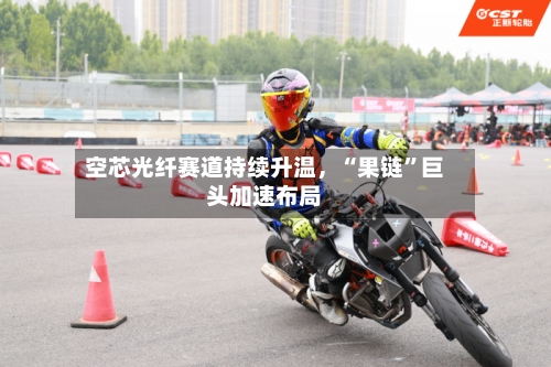 空芯光纤赛道持续升温，“果链	”巨头加速布局-第2张图片