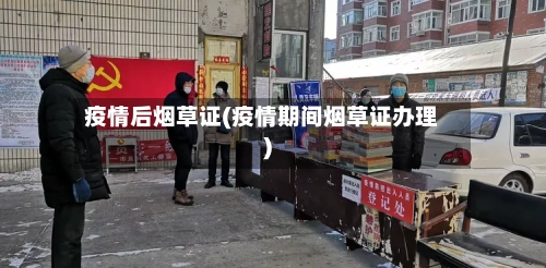 疫情后烟草证(疫情期间烟草证办理)