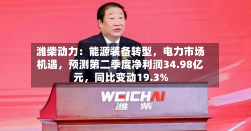 潍柴动力：能源装备转型，电力市场机遇，预测第二季度净利润34.98亿元，同比变动19.3%