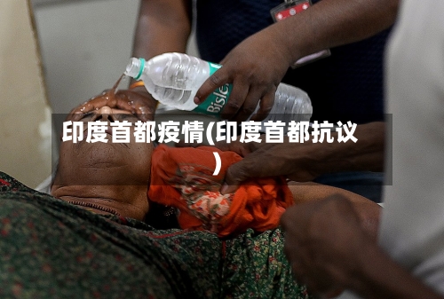印度首都疫情(印度首都抗议)
