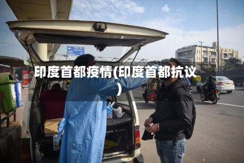印度首都疫情(印度首都抗议)-第2张图片