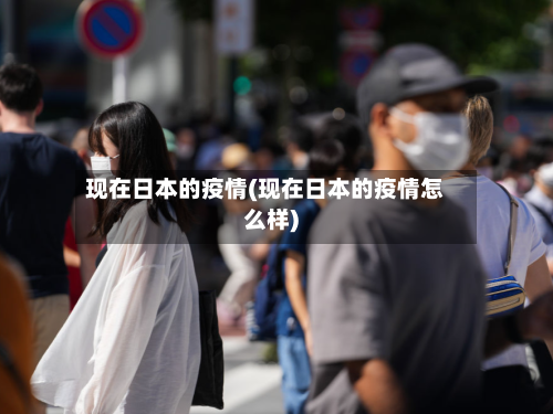 现在日本的疫情(现在日本的疫情怎么样)