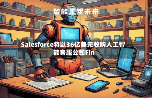 Salesforce将以36亿美元收购人工智能客服公司Fin-第2张图片