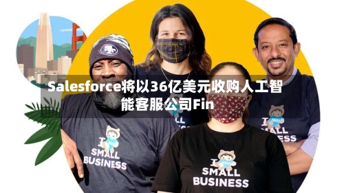 Salesforce将以36亿美元收购人工智能客服公司Fin-第3张图片