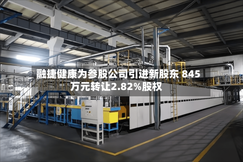 融捷健康为参股公司引进新股东 845万元转让2.82%股权