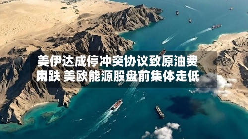 美伊达成停冲突协议致原油费用大跌 美欧能源股盘前集体走低
