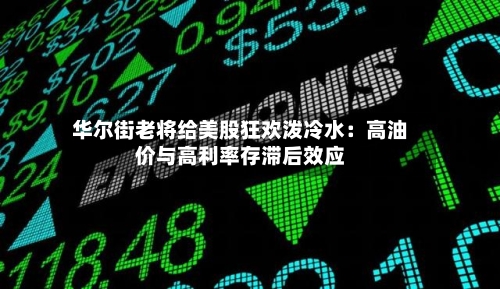 华尔街老将给美股狂欢泼冷水：高油价与高利率存滞后效应