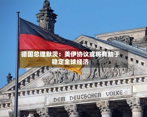 德国总理默茨：美伊协议或将有助于稳定全球经济
