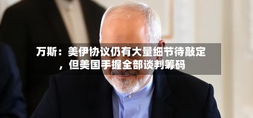 万斯：美伊协议仍有大量细节待敲定，但美国手握全部谈判筹码-第3张图片