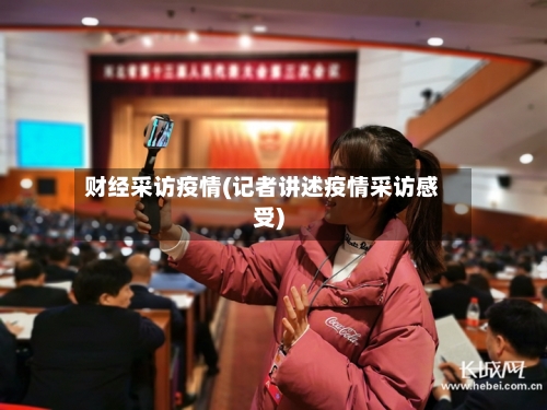 财经采访疫情(记者讲述疫情采访感受)