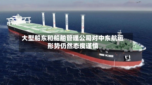 大型船东和船舶管理公司对中东航运形势仍然态度谨慎