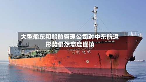 大型船东和船舶管理公司对中东航运形势仍然态度谨慎-第2张图片