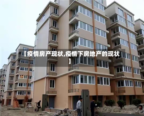 【疫情房产现状,疫情下房地产的现状】