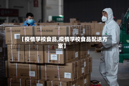 【疫情学校食品,疫情学校食品配送方案】