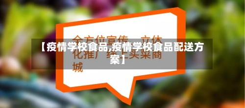 【疫情学校食品,疫情学校食品配送方案】-第2张图片