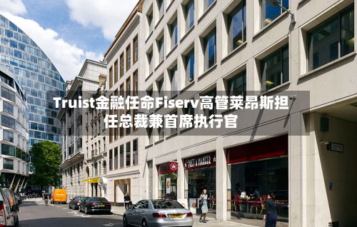 Truist金融任命Fiserv高管莱昂斯担任总裁兼首席执行官