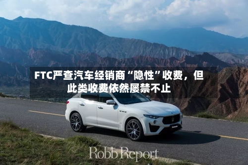 FTC严查汽车经销商“隐性”收费，但此类收费依然屡禁不止