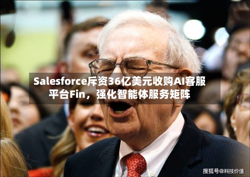 Salesforce斥资36亿美元收购AI客服平台Fin，强化智能体服务矩阵-第3张图片