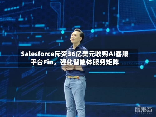 Salesforce斥资36亿美元收购AI客服平台Fin，强化智能体服务矩阵-第2张图片
