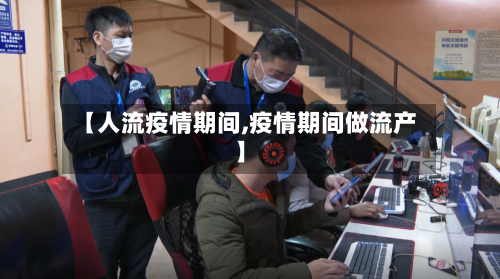 【人流疫情期间,疫情期间做流产】