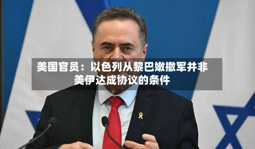 美国官员:以色列从黎巴嫩撤军并非美伊达成协议的条件-第2张图片