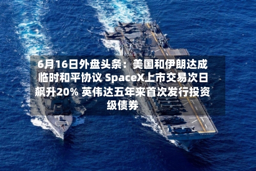 6月16日外盘头条:美国和伊朗达成临时和平协议 SpaceX上市交易次日飙升20% 英伟达五年来首次发行投资级债券-第3张图片