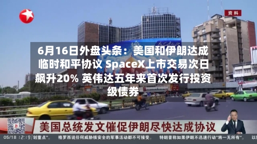 6月16日外盘头条：美国和伊朗达成临时和平协议 SpaceX上市交易次日飙升20% 英伟达五年来首次发行投资级债券