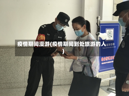 疫情期间漫游(疫情期间到处旅游的人)-第2张图片