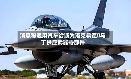 消息称通用汽车洽谈为洛克希德・马丁供应武器零部件