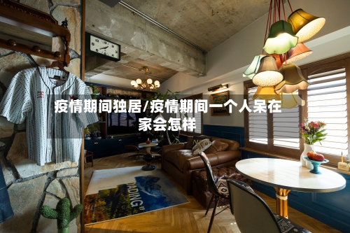 疫情期间独居/疫情期间一个人呆在家会怎样-第2张图片
