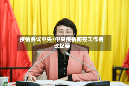 疫情会议中央/中央疫情防控工作会议纪要-第3张图片