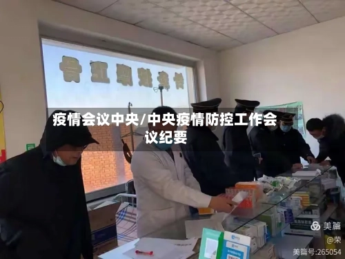 疫情会议中央/中央疫情防控工作会议纪要