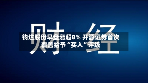 钧达股份早盘涨超8% 开源证券首次覆盖给予“买入”评级