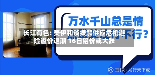 长江有色: 美伊和谈缓解供应危机避险溢价退潮 16日铝价或大跌-第3张图片