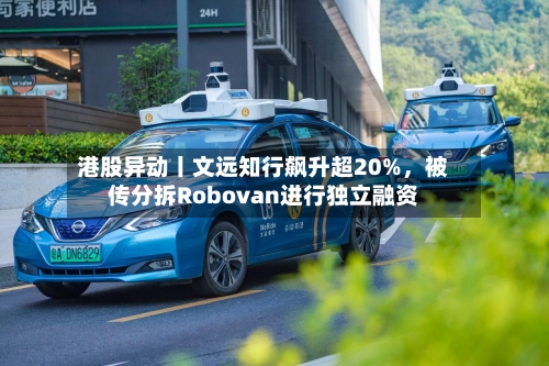 港股异动丨文远知行飙升超20%，被传分拆Robovan进行独立融资