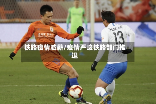 铁路疫情减薪/疫情严峻铁路部门推退-第3张图片