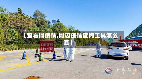 【查看周疫情,周边疫情查询工具怎么查】
