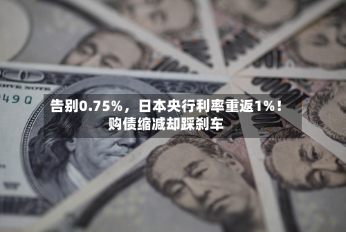 告别0.75%，日本央行利率重返1%！购债缩减却踩刹车