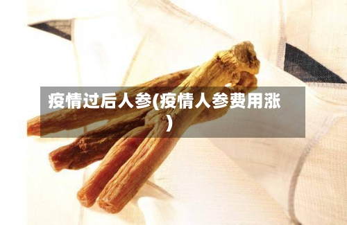 疫情过后人参(疫情人参费用涨)-第2张图片