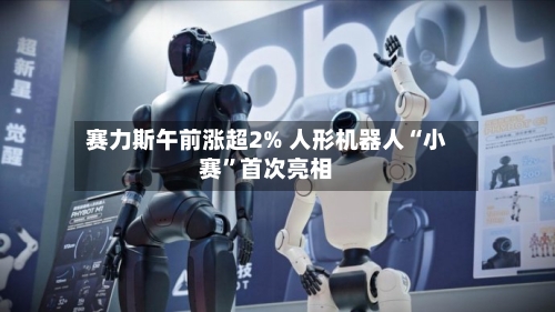 赛力斯午前涨超2% 人形机器人“小赛”首次亮相