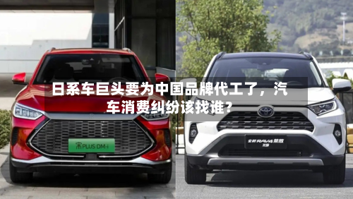 日系车巨头要为中国品牌代工了	，汽车消费纠纷该找谁？-第2张图片