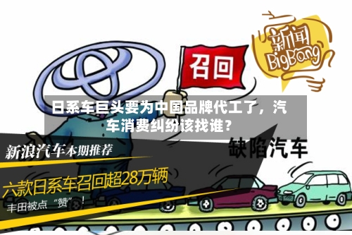 日系车巨头要为中国品牌代工了，汽车消费纠纷该找谁？