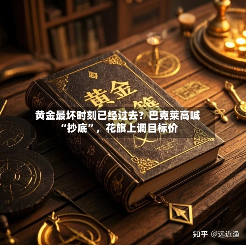 黄金最坏时刻已经过去？巴克莱高喊“抄底”，花旗上调目标价