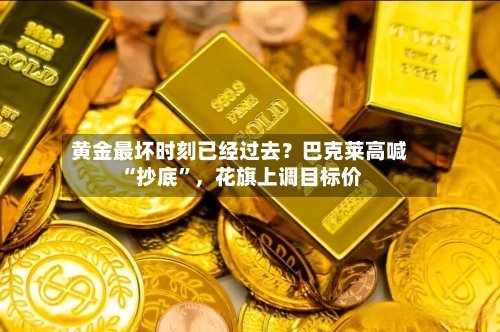 黄金最坏时刻已经过去？巴克莱高喊“抄底	”	，花旗上调目标价-第3张图片