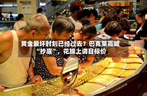 黄金最坏时刻已经过去？巴克莱高喊“抄底”	，花旗上调目标价-第2张图片