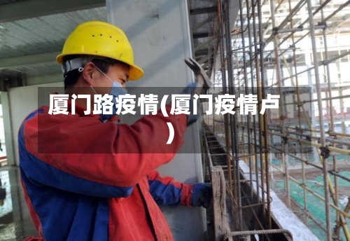 厦门路疫情(厦门疫情卢)